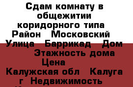 Сдам комнату в общежитии коридорного типа › Район ­ Московский › Улица ­ Баррикад › Дом ­ 126 › Этажность дома ­ 5 › Цена ­ 9 500 - Калужская обл., Калуга г. Недвижимость » Квартиры аренда   . Калужская обл.,Калуга г.